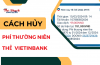 Cách hủy phí thường niên Vietinbank cho ai chưa biết